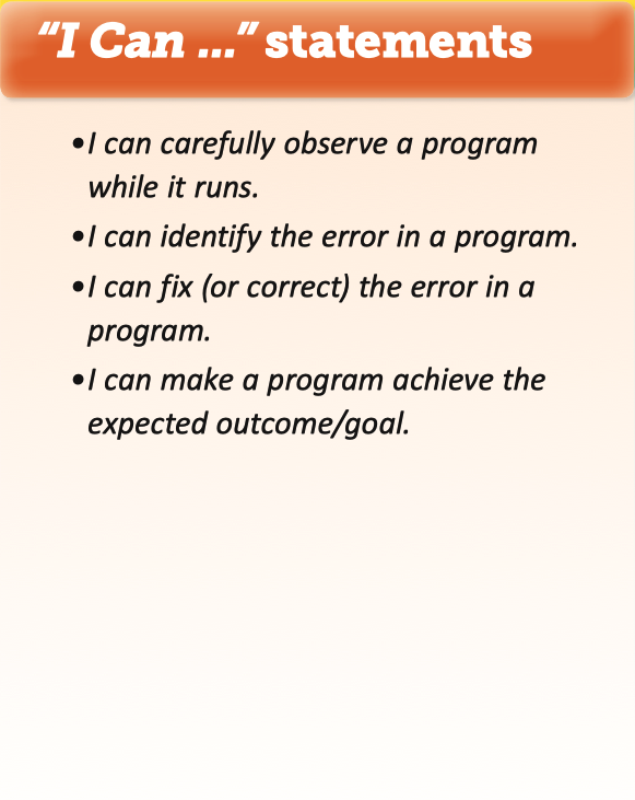 4 "I Can" statements: I can carefully observe a program while it runs. I can identify the error in a program. I can fix (or correct) the error in a program. I can make a program achieve the expected outcome/goal.