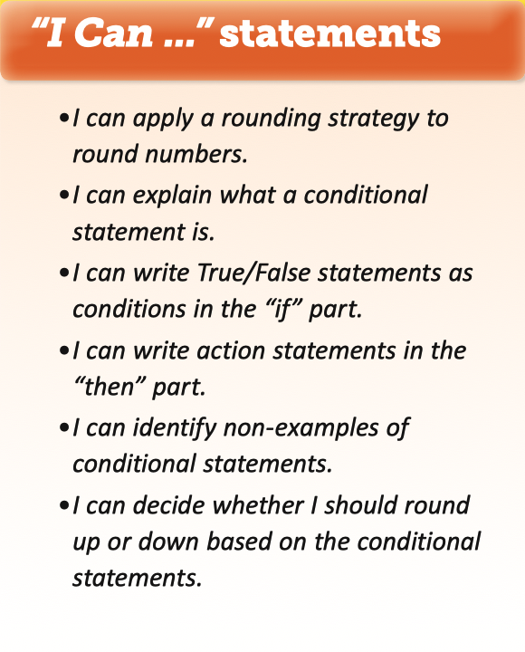 6 "I Can" statements: I can apply a rounding strategy to round numbers. I can explain what a conditional statement is. I can write True/False statements as conditions in the “if” part. I can write action statements in the “then” part. I can identify non-examples of conditional statements. I can decide whether I should round up or down based on the conditional statements.
